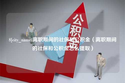 白沙离职期间的社保和公积金（离职期间的社保和公积金怎么提取）