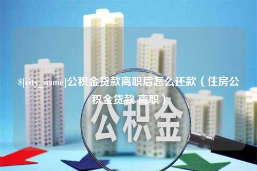 白沙公积金贷款离职后怎么还款（住房公积金贷款 离职）