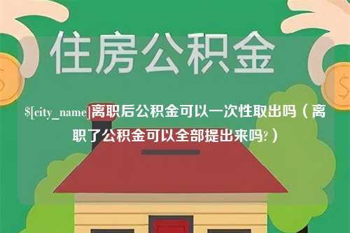 白沙离职后公积金可以一次性取出吗（离职了公积金可以全部提出来吗?）