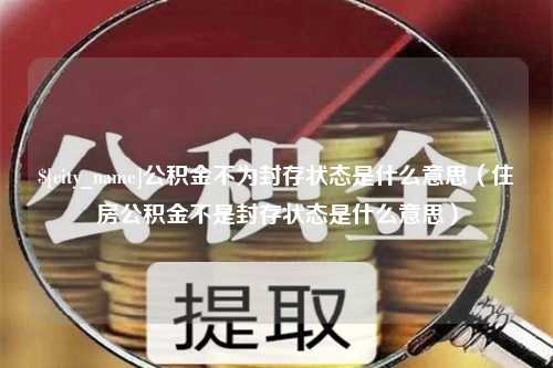 白沙公积金不为封存状态是什么意思（住房公积金不是封存状态是什么意思）