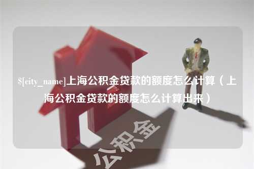 白沙上海公积金贷款的额度怎么计算（上海公积金贷款的额度怎么计算出来）